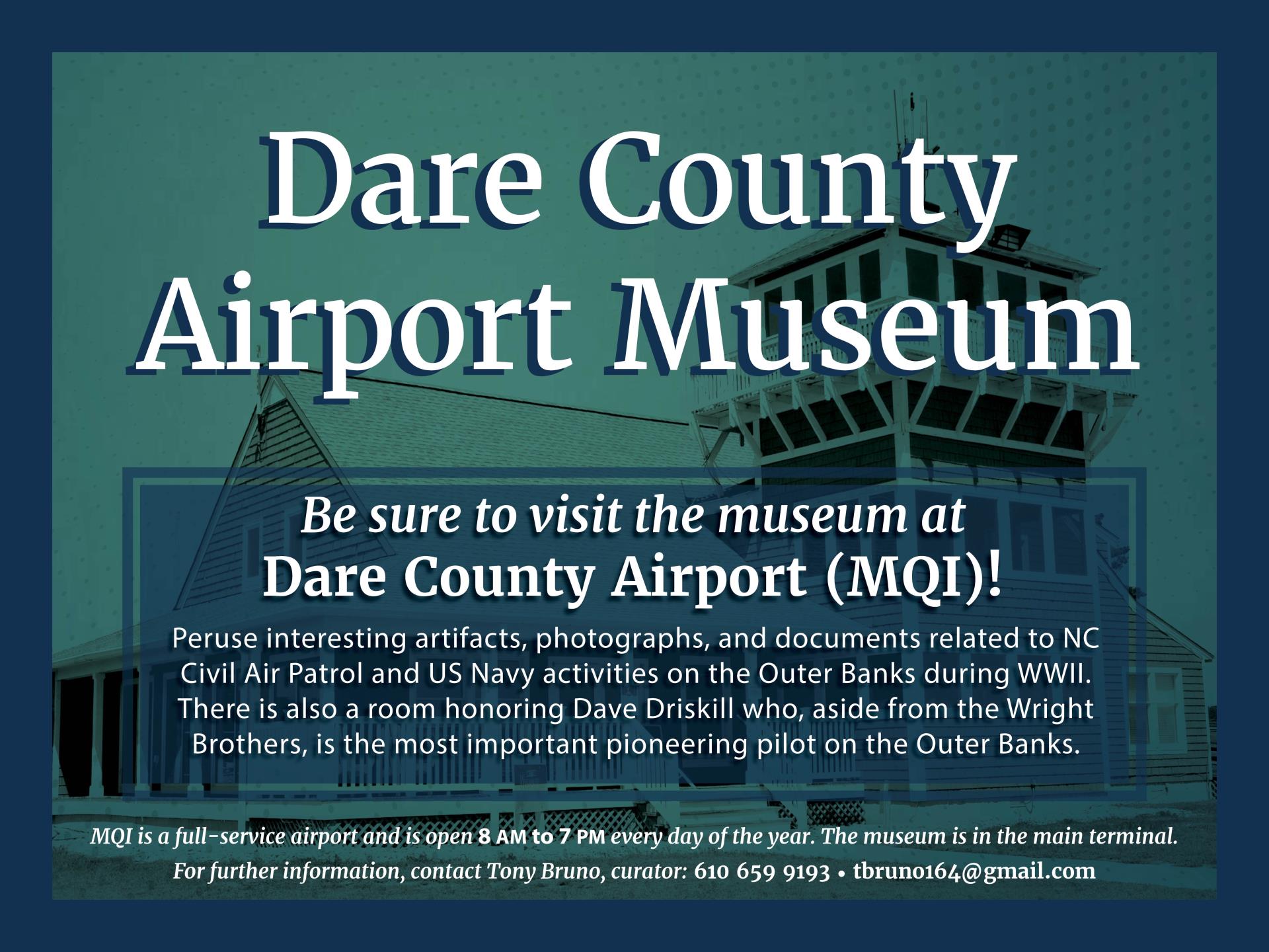 "Please visit the museum at Dare County Airport (MQI)! Peruse artifacts, photographs and documents related to NC Civil Air Patrol and US Navy activities on the Outer Banks during WWII. There is also a room honoring Dave Driskill. Open 8 a.m. to 7 p.m. every day inside the main terminal.